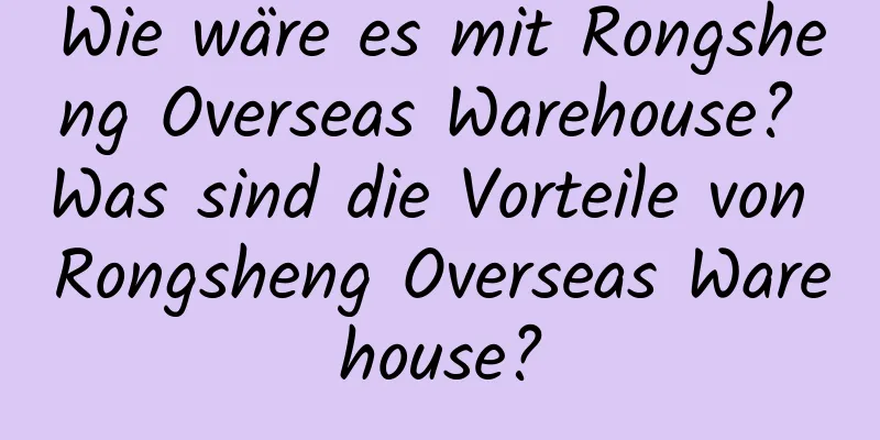 Wie wäre es mit Rongsheng Overseas Warehouse? Was sind die Vorteile von Rongsheng Overseas Warehouse?