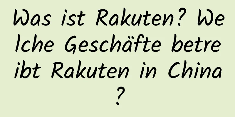 Was ist Rakuten? Welche Geschäfte betreibt Rakuten in China?