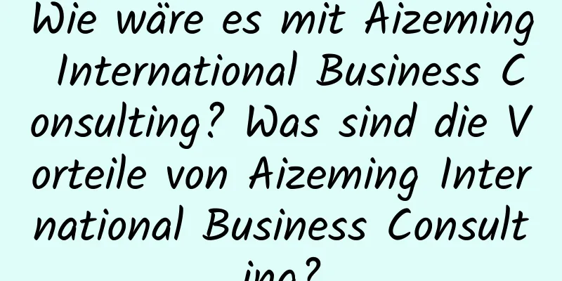 Wie wäre es mit Aizeming International Business Consulting? Was sind die Vorteile von Aizeming International Business Consulting?