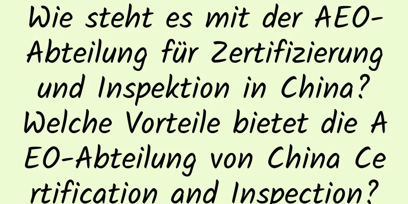 Wie steht es mit der AEO-Abteilung für Zertifizierung und Inspektion in China? Welche Vorteile bietet die AEO-Abteilung von China Certification and Inspection?