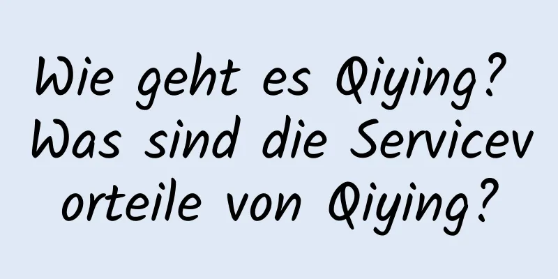 Wie geht es Qiying? Was sind die Servicevorteile von Qiying?