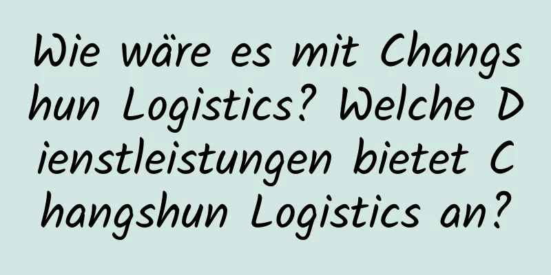 Wie wäre es mit Changshun Logistics? Welche Dienstleistungen bietet Changshun Logistics an?