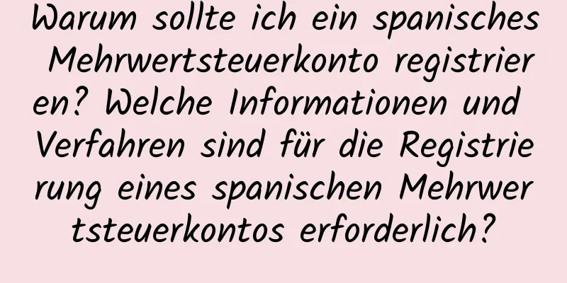 Warum sollte ich ein spanisches Mehrwertsteuerkonto registrieren? Welche Informationen und Verfahren sind für die Registrierung eines spanischen Mehrwertsteuerkontos erforderlich?