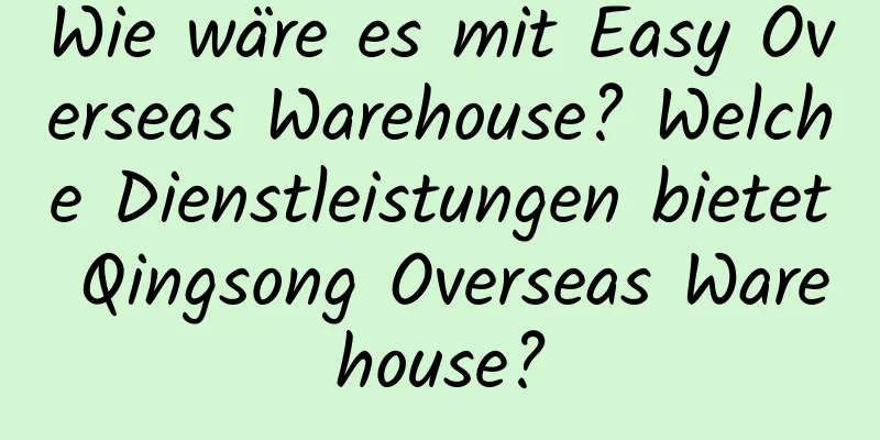 Wie wäre es mit Easy Overseas Warehouse? Welche Dienstleistungen bietet Qingsong Overseas Warehouse?