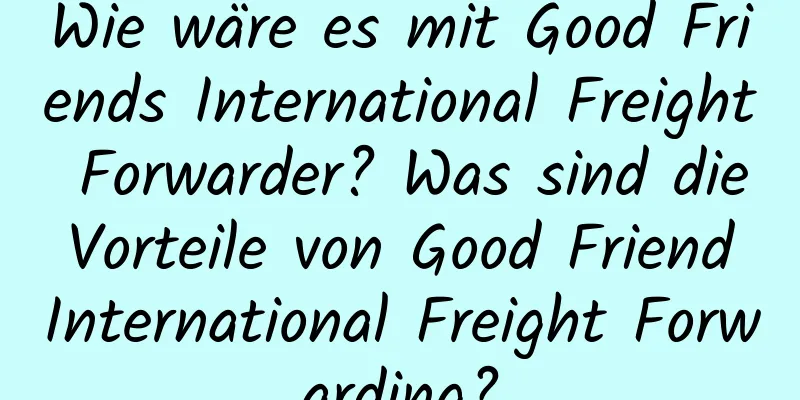 Wie wäre es mit Good Friends International Freight Forwarder? Was sind die Vorteile von Good Friend International Freight Forwarding?