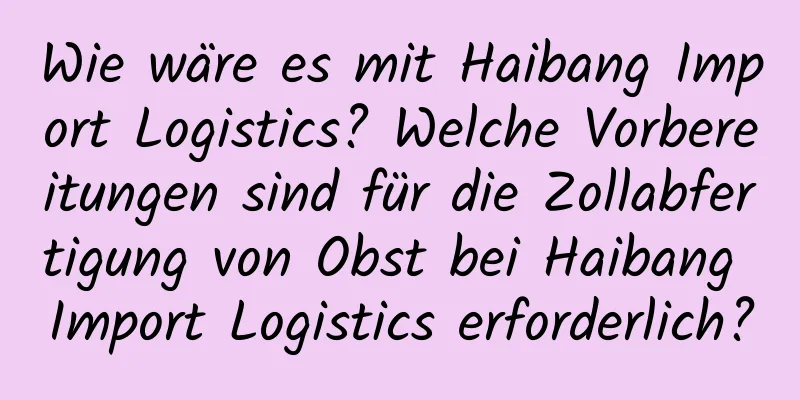 Wie wäre es mit Haibang Import Logistics? Welche Vorbereitungen sind für die Zollabfertigung von Obst bei Haibang Import Logistics erforderlich?