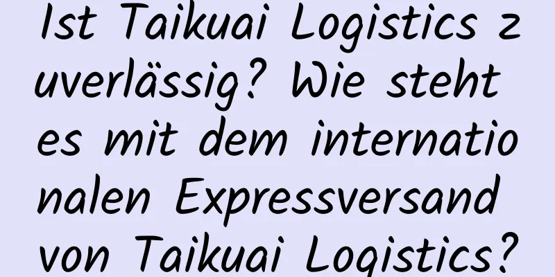 Ist Taikuai Logistics zuverlässig? Wie steht es mit dem internationalen Expressversand von Taikuai Logistics?