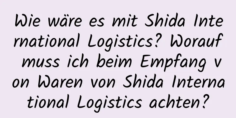 Wie wäre es mit Shida International Logistics? Worauf muss ich beim Empfang von Waren von Shida International Logistics achten?