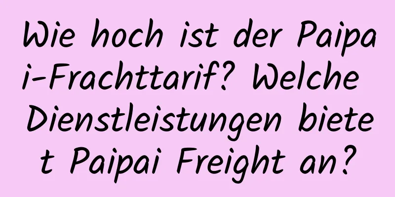 Wie hoch ist der Paipai-Frachttarif? Welche Dienstleistungen bietet Paipai Freight an?