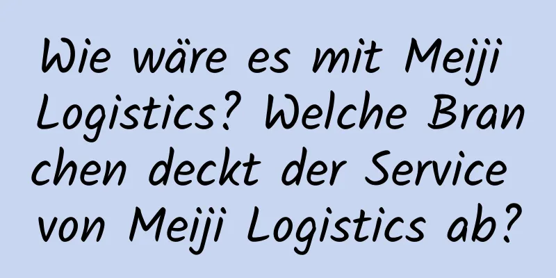 Wie wäre es mit Meiji Logistics? Welche Branchen deckt der Service von Meiji Logistics ab?