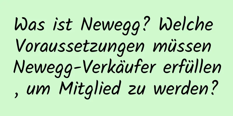 Was ist Newegg? Welche Voraussetzungen müssen Newegg-Verkäufer erfüllen, um Mitglied zu werden?