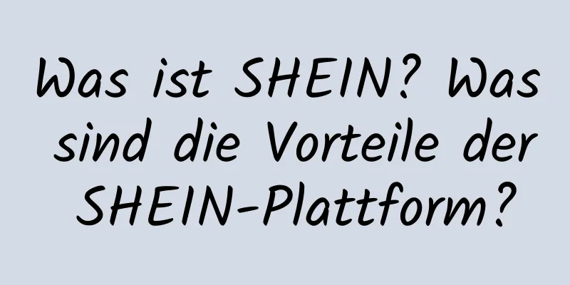 Was ist SHEIN? Was sind die Vorteile der SHEIN-Plattform?