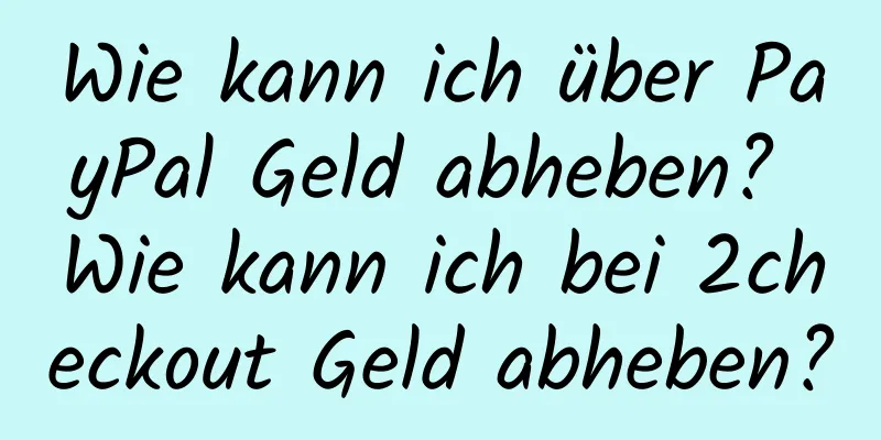 Wie kann ich über PayPal Geld abheben? Wie kann ich bei 2checkout Geld abheben?