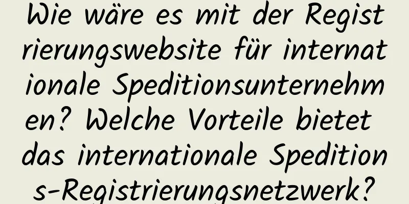 Wie wäre es mit der Registrierungswebsite für internationale Speditionsunternehmen? Welche Vorteile bietet das internationale Speditions-Registrierungsnetzwerk?