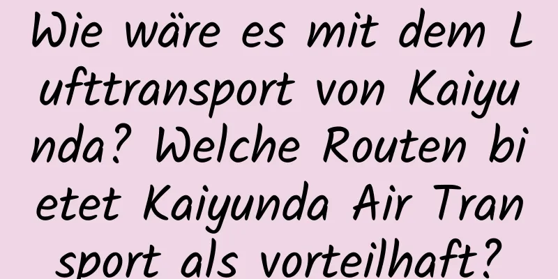 Wie wäre es mit dem Lufttransport von Kaiyunda? Welche Routen bietet Kaiyunda Air Transport als vorteilhaft?