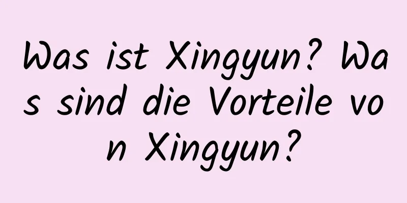 Was ist Xingyun? Was sind die Vorteile von Xingyun?