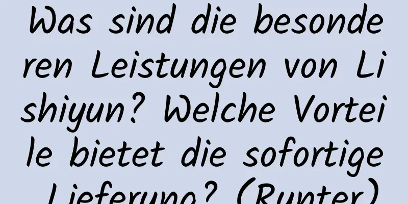 Was sind die besonderen Leistungen von Lishiyun? Welche Vorteile bietet die sofortige Lieferung? (Runter)