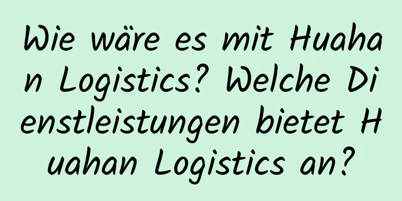 Wie wäre es mit Huahan Logistics? Welche Dienstleistungen bietet Huahan Logistics an?