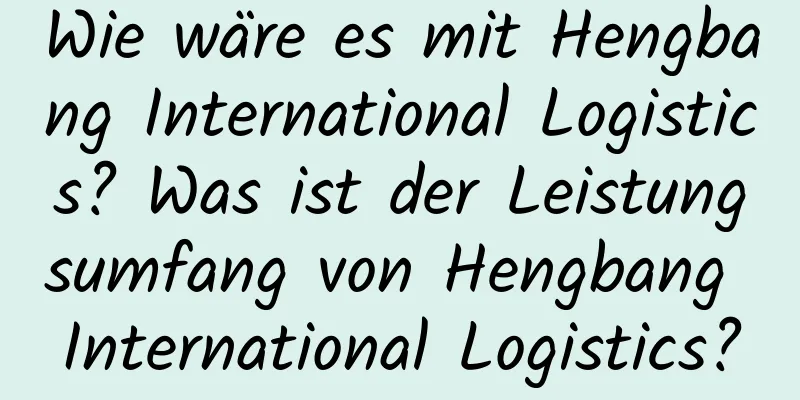 Wie wäre es mit Hengbang International Logistics? Was ist der Leistungsumfang von Hengbang International Logistics?