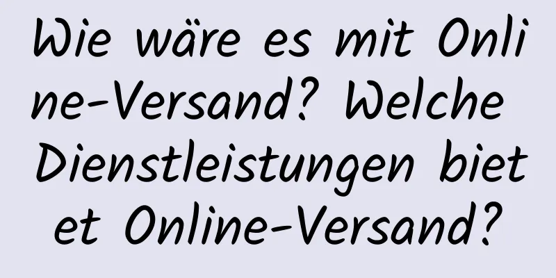 Wie wäre es mit Online-Versand? Welche Dienstleistungen bietet Online-Versand?