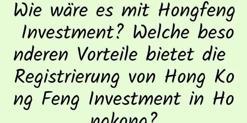 Wie wäre es mit Hongfeng Investment? Welche besonderen Vorteile bietet die Registrierung von Hong Kong Feng Investment in Hongkong?