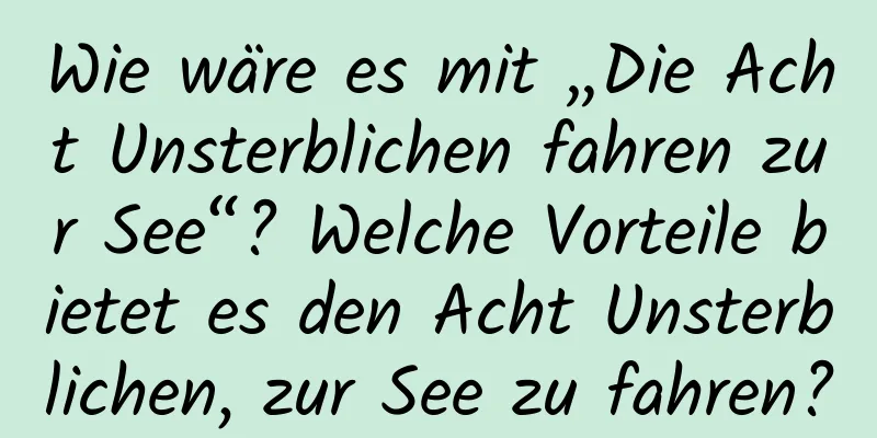 Wie wäre es mit „Die Acht Unsterblichen fahren zur See“? Welche Vorteile bietet es den Acht Unsterblichen, zur See zu fahren?