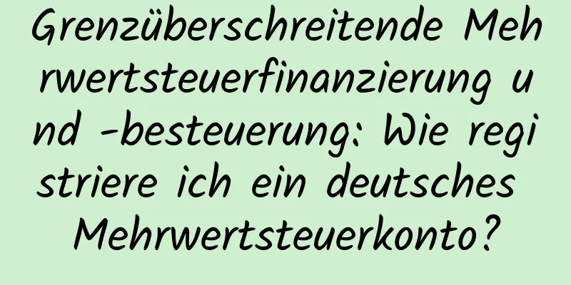 Grenzüberschreitende Mehrwertsteuerfinanzierung und -besteuerung: Wie registriere ich ein deutsches Mehrwertsteuerkonto?