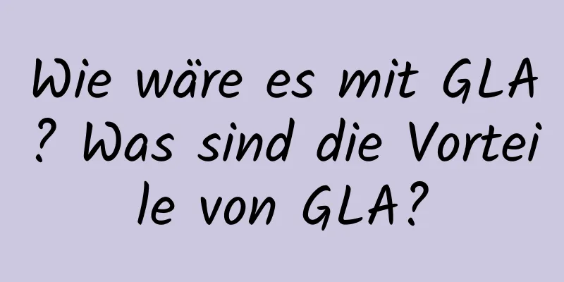 Wie wäre es mit GLA? Was sind die Vorteile von GLA?