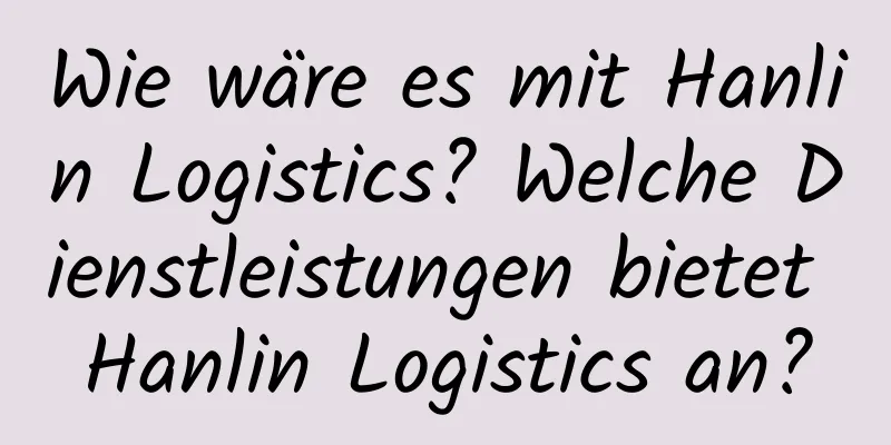 Wie wäre es mit Hanlin Logistics? Welche Dienstleistungen bietet Hanlin Logistics an?