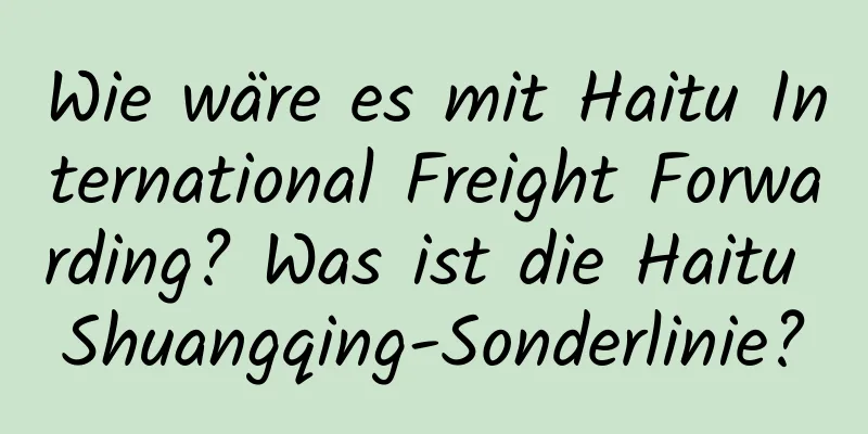 Wie wäre es mit Haitu International Freight Forwarding? Was ist die Haitu Shuangqing-Sonderlinie?