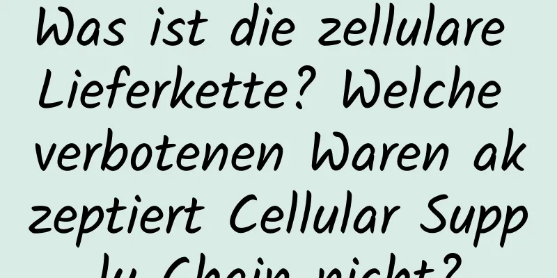 Was ist die zellulare Lieferkette? Welche verbotenen Waren akzeptiert Cellular Supply Chain nicht?