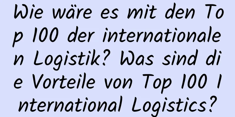 Wie wäre es mit den Top 100 der internationalen Logistik? Was sind die Vorteile von Top 100 International Logistics?