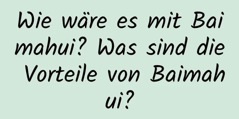 Wie wäre es mit Baimahui? Was sind die Vorteile von Baimahui?