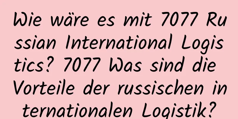 Wie wäre es mit 7077 Russian International Logistics? 7077 Was sind die Vorteile der russischen internationalen Logistik?