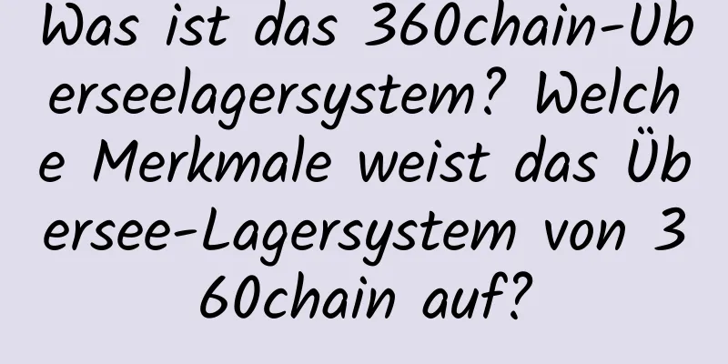 Was ist das 360chain-Überseelagersystem? Welche Merkmale weist das Übersee-Lagersystem von 360chain auf?