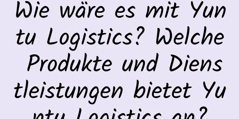 Wie wäre es mit Yuntu Logistics? Welche Produkte und Dienstleistungen bietet Yuntu Logistics an?