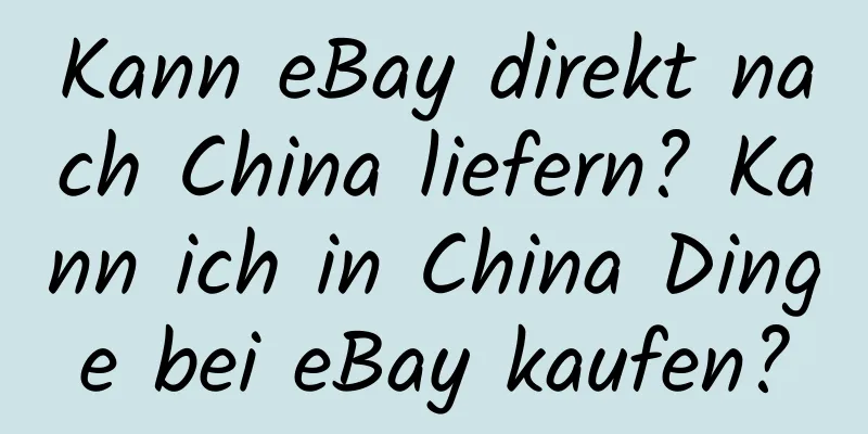 Kann eBay direkt nach China liefern? Kann ich in China Dinge bei eBay kaufen?