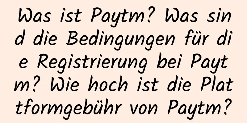 Was ist Paytm? Was sind die Bedingungen für die Registrierung bei Paytm? Wie hoch ist die Plattformgebühr von Paytm?