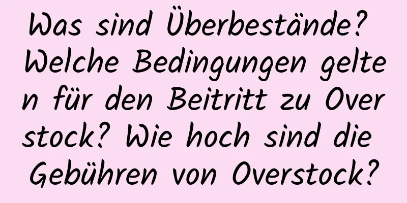 Was sind Überbestände? Welche Bedingungen gelten für den Beitritt zu Overstock? Wie hoch sind die Gebühren von Overstock?