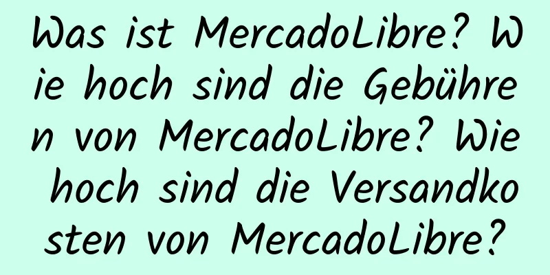 Was ist MercadoLibre? Wie hoch sind die Gebühren von MercadoLibre? Wie hoch sind die Versandkosten von MercadoLibre?