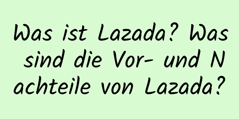 Was ist Lazada? Was sind die Vor- und Nachteile von Lazada?