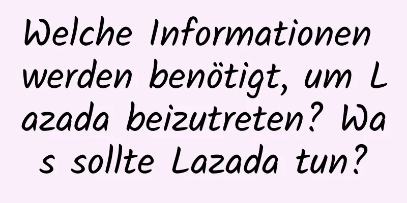 Welche Informationen werden benötigt, um Lazada beizutreten? Was sollte Lazada tun?