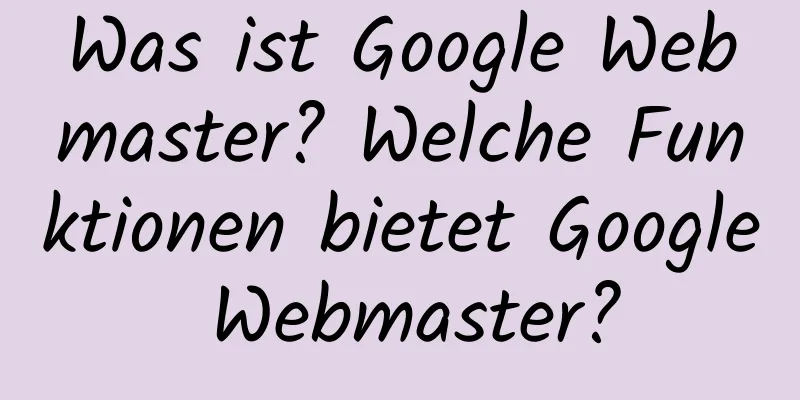 Was ist Google Webmaster? Welche Funktionen bietet Google Webmaster?