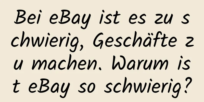 Bei eBay ist es zu schwierig, Geschäfte zu machen. Warum ist eBay so schwierig?