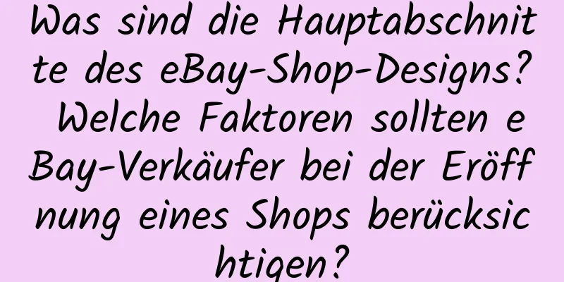 Was sind die Hauptabschnitte des eBay-Shop-Designs? Welche Faktoren sollten eBay-Verkäufer bei der Eröffnung eines Shops berücksichtigen?