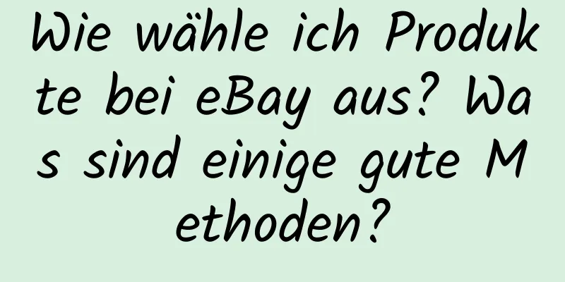 Wie wähle ich Produkte bei eBay aus? Was sind einige gute Methoden?