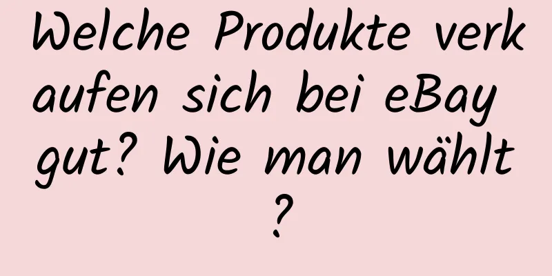 Welche Produkte verkaufen sich bei eBay gut? Wie man wählt?