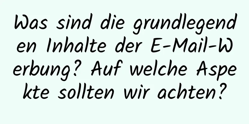 Was sind die grundlegenden Inhalte der E-Mail-Werbung? Auf welche Aspekte sollten wir achten?