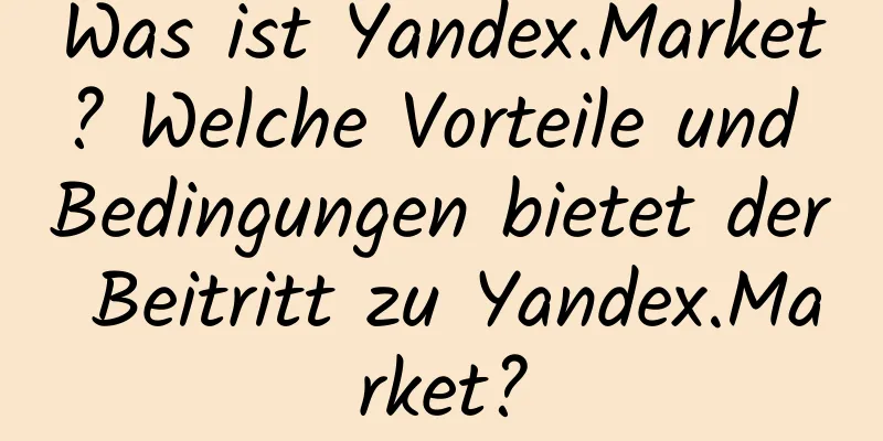 Was ist Yandex.Market? Welche Vorteile und Bedingungen bietet der Beitritt zu Yandex.Market?