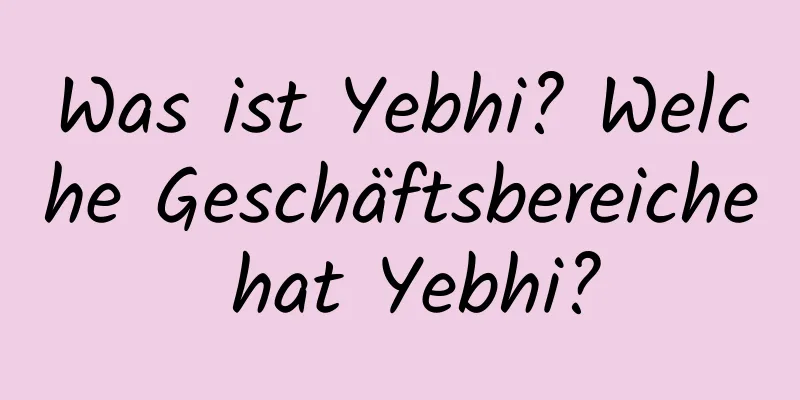 Was ist Yebhi? Welche Geschäftsbereiche hat Yebhi?